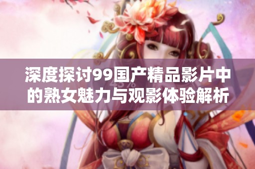 深度探讨99国产精品影片中的熟女魅力与观影体验解析