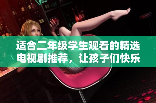 适合二年级学生观看的精选电视剧推荐，让孩子们快乐成长