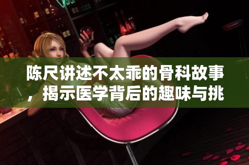 陈尺讲述不太乖的骨科故事，揭示医学背后的趣味与挑战