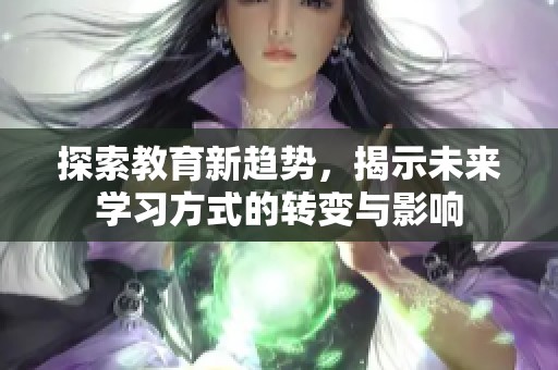 探索教育新趋势，揭示未来学习方式的转变与影响