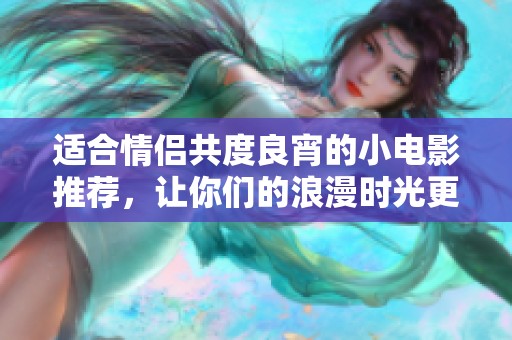 适合情侣共度良宵的小电影推荐，让你们的浪漫时光更添精彩与温馨