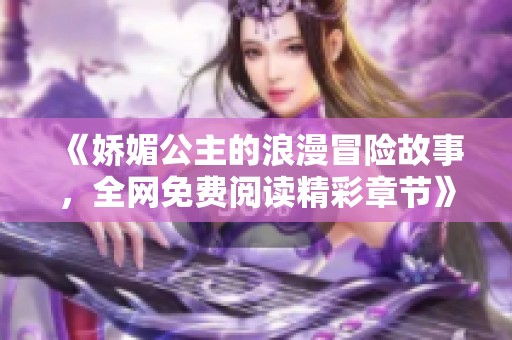 《娇媚公主的浪漫冒险故事，全网免费阅读精彩章节》