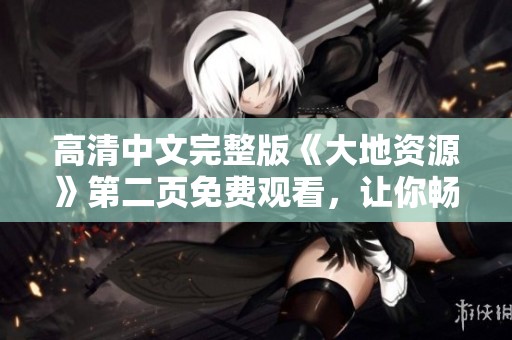高清中文完整版《大地资源》第二页免费观看，让你畅享精彩内容