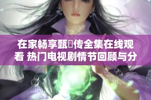 在家畅享甄嬛传全集在线观看 热门电视剧情节回顾与分析