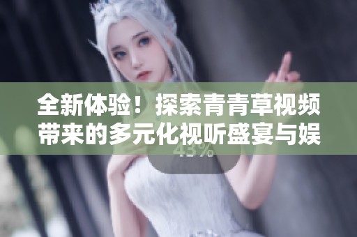 全新体验！探索青青草视频带来的多元化视听盛宴与娱乐选择