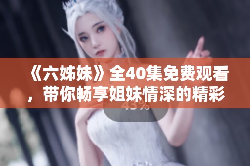 《六姊妹》全40集免费观看，带你畅享姐妹情深的精彩剧情与感人故事