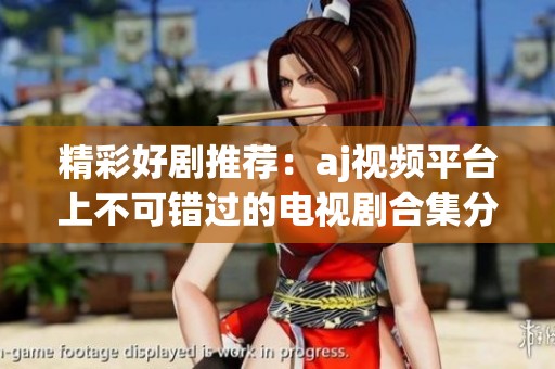 精彩好剧推荐：aj视频平台上不可错过的电视剧合集分享