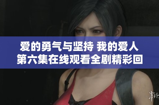 爱的勇气与坚持 我的爱人第六集在线观看全剧精彩回顾与解析