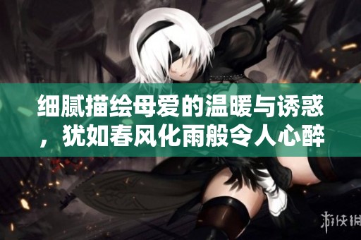 细腻描绘母爱的温暖与诱惑，犹如春风化雨般令人心醉的故事