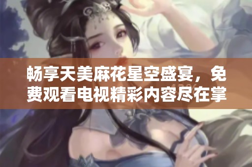畅享天美麻花星空盛宴，免费观看电视精彩内容尽在掌握