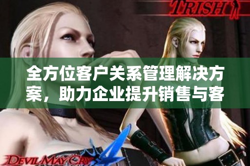 全方位客户关系管理解决方案，助力企业提升销售与客户满意度