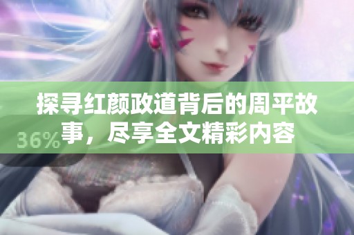 探寻红颜政道背后的周平故事，尽享全文精彩内容