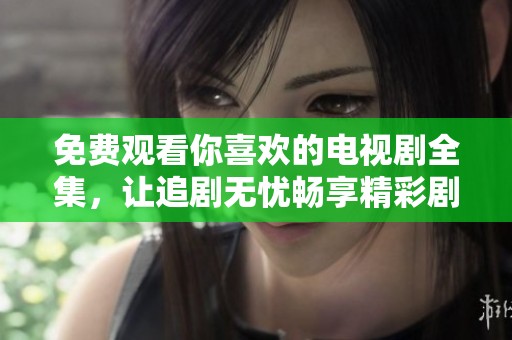 免费观看你喜欢的电视剧全集，让追剧无忧畅享精彩剧情