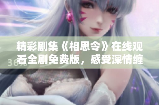 精彩剧集《相思令》在线观看全剧免费版，感受深情缠绵的爱情故事