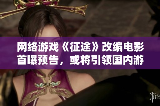 网络游戏《征途》改编电影首曝预告，或将引领国内游戏影视新潮流