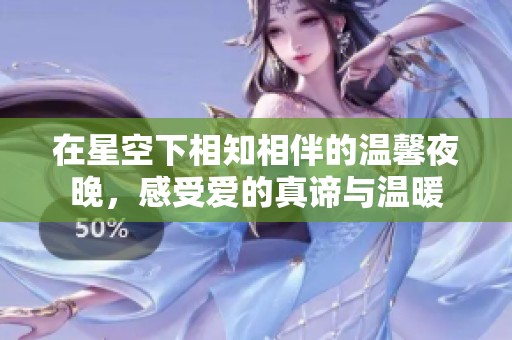 在星空下相知相伴的温馨夜晚，感受爱的真谛与温暖