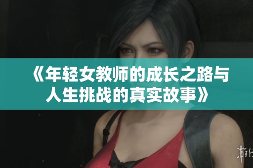 《年轻女教师的成长之路与人生挑战的真实故事》