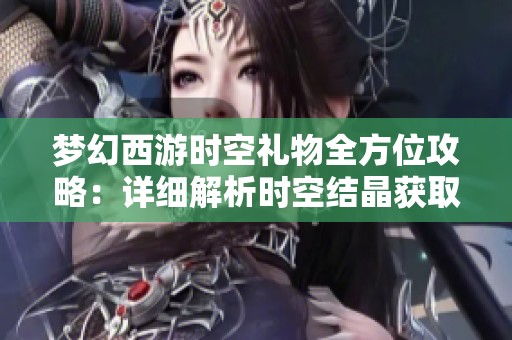 梦幻西游时空礼物全方位攻略：详细解析时空结晶获取技巧与策略