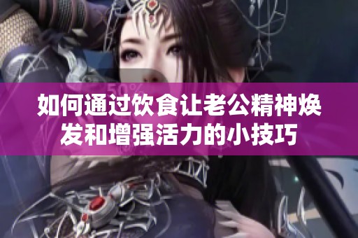 如何通过饮食让老公精神焕发和增强活力的小技巧