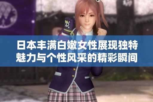 日本丰满白嫩女性展现独特魅力与个性风采的精彩瞬间