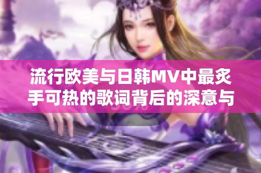 流行欧美与日韩MV中最炙手可热的歌词背后的深意与情感解析