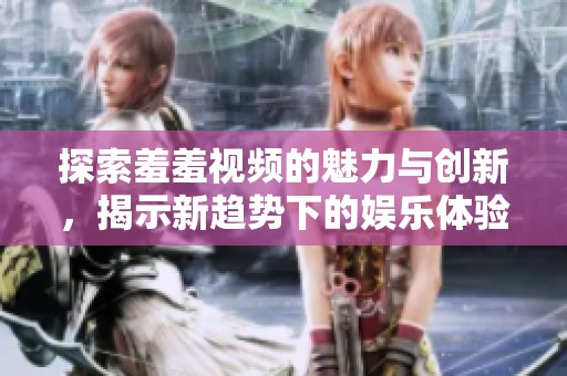 探索羞羞视频的魅力与创新，揭示新趋势下的娱乐体验