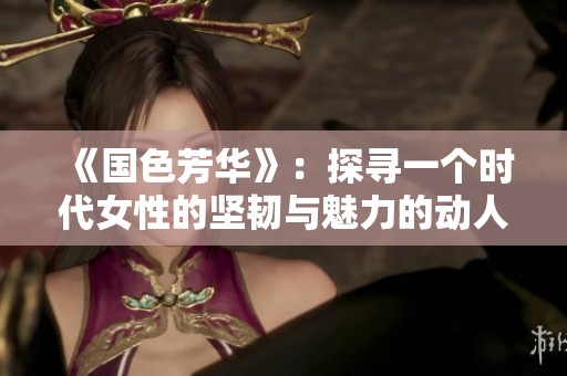 《国色芳华》：探寻一个时代女性的坚韧与魅力的动人故事