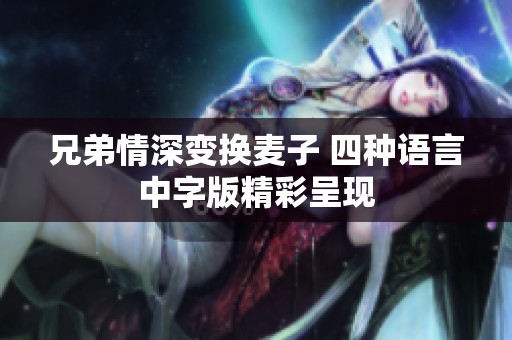 兄弟情深变换麦子 四种语言中字版精彩呈现