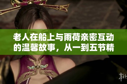 老人在船上与雨荷亲密互动的温馨故事，从一到五节精彩纷呈