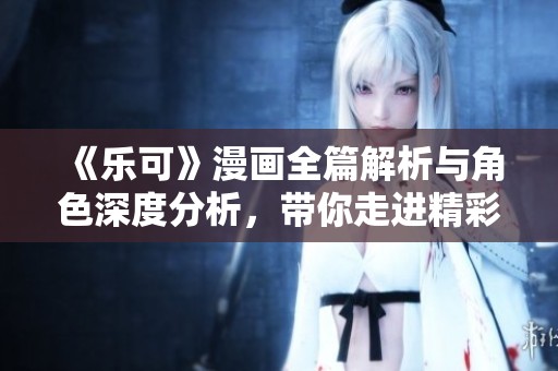 《乐可》漫画全篇解析与角色深度分析，带你走进精彩的故事世界
