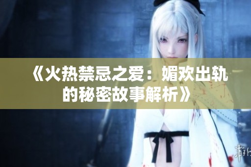《火热禁忌之爱：媚欢出轨的秘密故事解析》