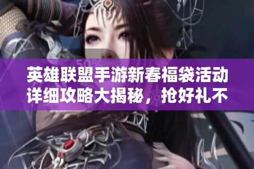英雄联盟手游新春福袋活动详细攻略大揭秘，抢好礼不容错过！