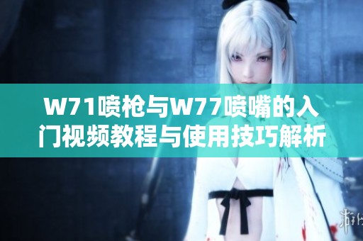 W71喷枪与W77喷嘴的入门视频教程与使用技巧解析