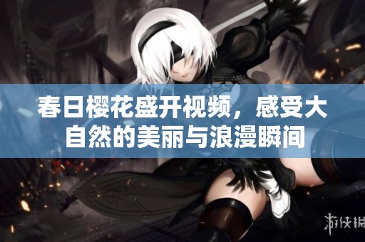 春日樱花盛开视频，感受大自然的美丽与浪漫瞬间