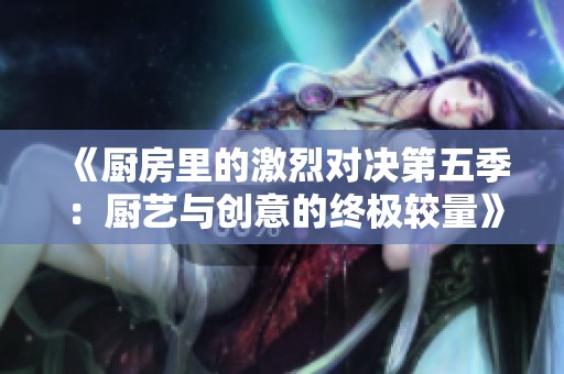 《厨房里的激烈对决第五季：厨艺与创意的终极较量》