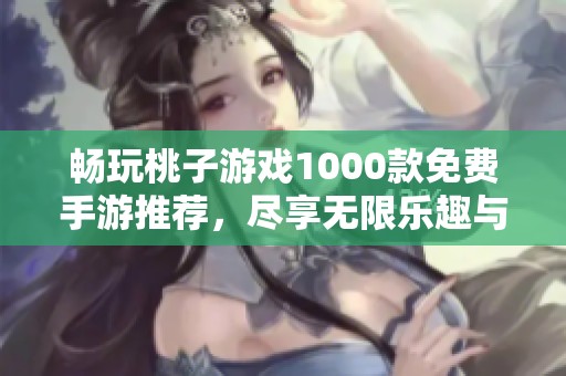 畅玩桃子游戏1000款免费手游推荐，尽享无限乐趣与精彩体验