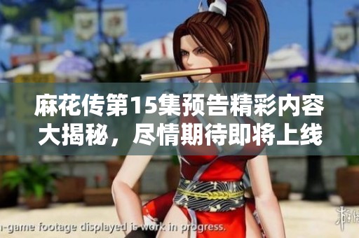 麻花传第15集预告精彩内容大揭秘，尽情期待即将上线的动人MV