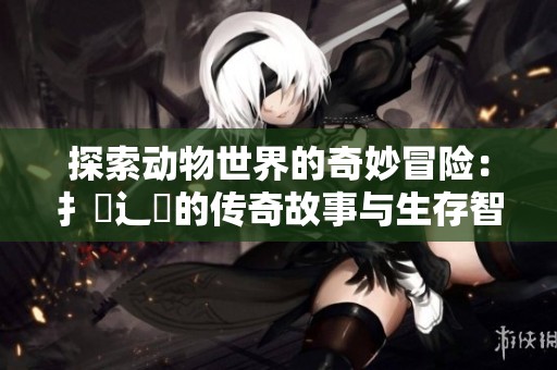 探索动物世界的奇妙冒险：扌喿辶畐的传奇故事与生存智慧