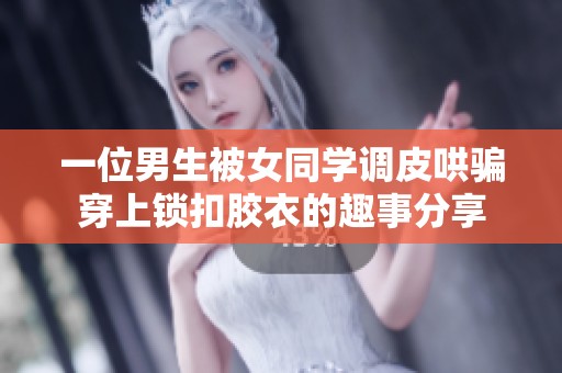 一位男生被女同学调皮哄骗穿上锁扣胶衣的趣事分享