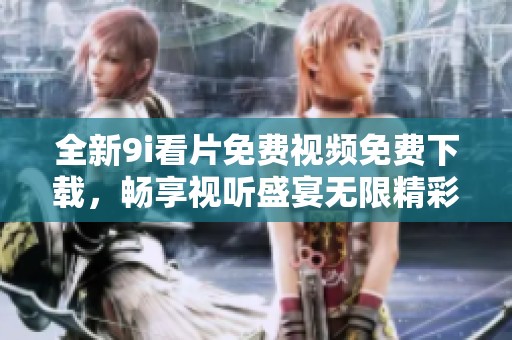 全新9i看片免费视频免费下载，畅享视听盛宴无限精彩