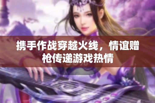 携手作战穿越火线，情谊赠枪传递游戏热情