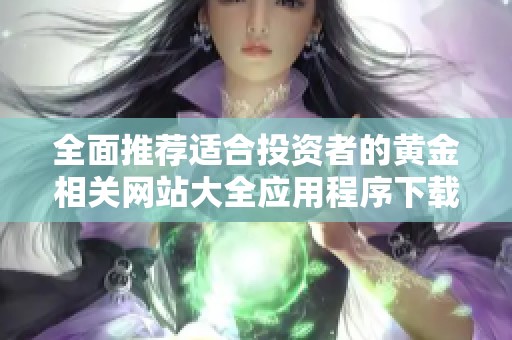 全面推荐适合投资者的黄金相关网站大全应用程序下载指南