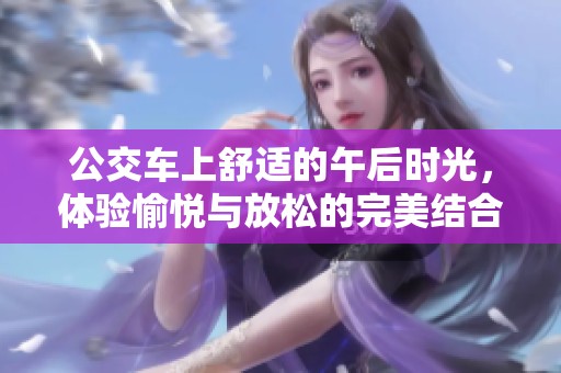 公交车上舒适的午后时光，体验愉悦与放松的完美结合