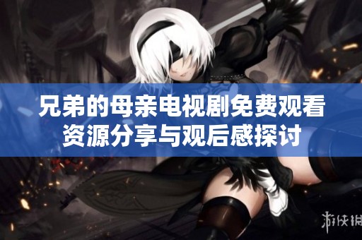 兄弟的母亲电视剧免费观看资源分享与观后感探讨