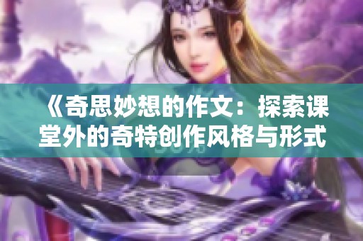 《奇思妙想的作文：探索课堂外的奇特创作风格与形式》