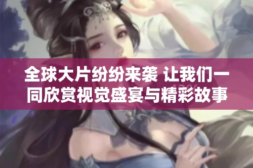 全球大片纷纷来袭 让我们一同欣赏视觉盛宴与精彩故事