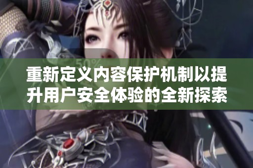 重新定义内容保护机制以提升用户安全体验的全新探索与实践