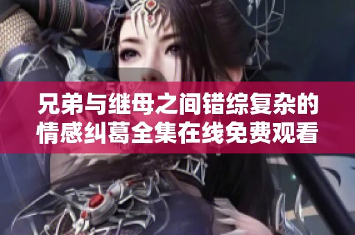 兄弟与继母之间错综复杂的情感纠葛全集在线免费观看