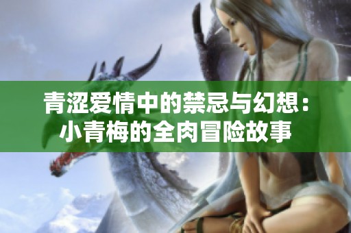 青涩爱情中的禁忌与幻想：小青梅的全肉冒险故事
