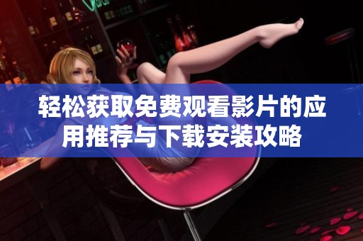 轻松获取免费观看影片的应用推荐与下载安装攻略